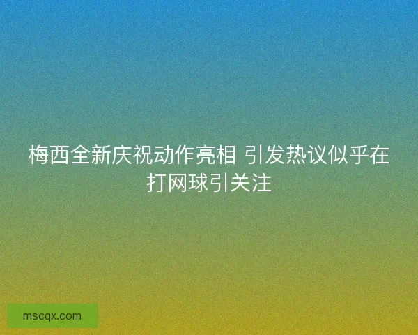 梅西全新庆祝动作亮相 引发热议似乎在打网球引关注