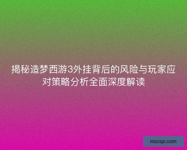 揭秘造梦西游3外挂背后的风险与玩家应对策略分析全面深度解读