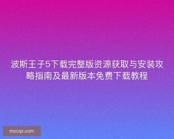 波斯王子5下载完整版资源获取与安装攻略指南及最新版本免费下载教程