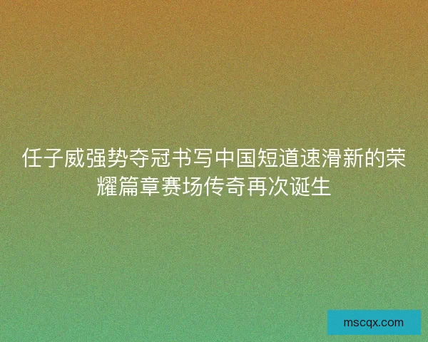 任子威强势夺冠书写中国短道速滑新的荣耀篇章赛场传奇再次诞生