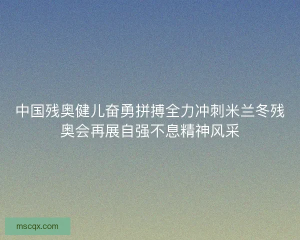中国残奥健儿奋勇拼搏全力冲刺米兰冬残奥会再展自强不息精神风采