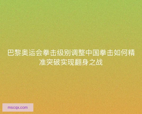 巴黎奥运会拳击级别调整中国拳击如何精准突破实现翻身之战
